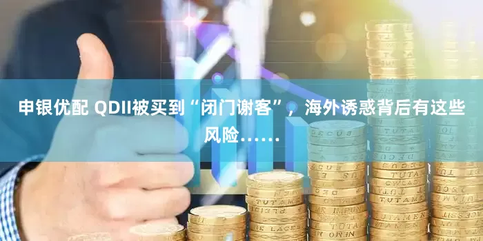 申银优配 QDII被买到“闭门谢客”，海外诱惑背后有这些风险……