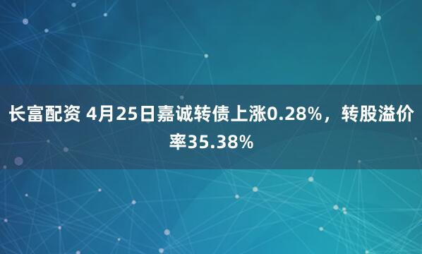 长富配资 4月25日嘉诚转债上涨0.28%，转股溢价率35.38%