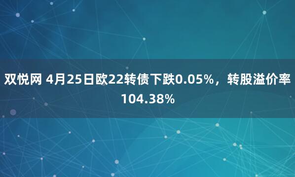 双悦网 4月25日欧22转债下跌0.05%，转股溢价率104.38%