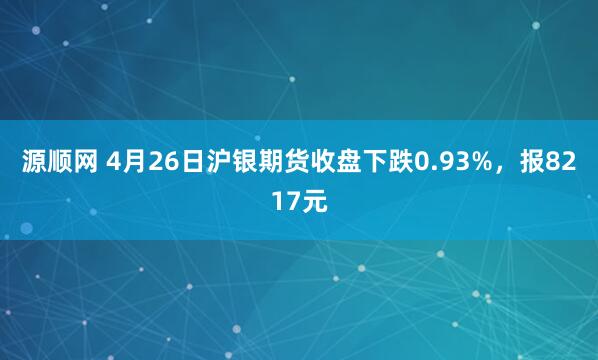 源顺网 4月26日沪银期货收盘下跌0.93%，报8217元