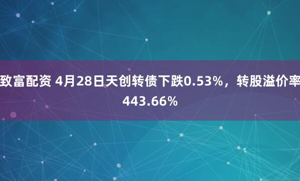 致富配资 4月28日天创转债下跌0.53%，转股溢价率443.66%