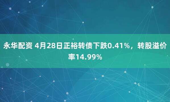 永华配资 4月28日正裕转债下跌0.41%，转股溢价率14.99%