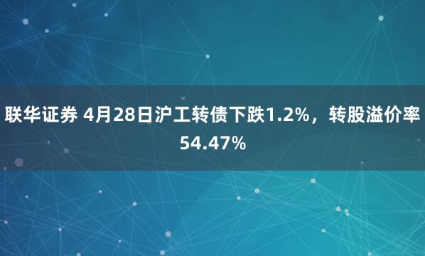 联华证券 4月28日沪工转债下跌1.2%，转股溢价率54.47%