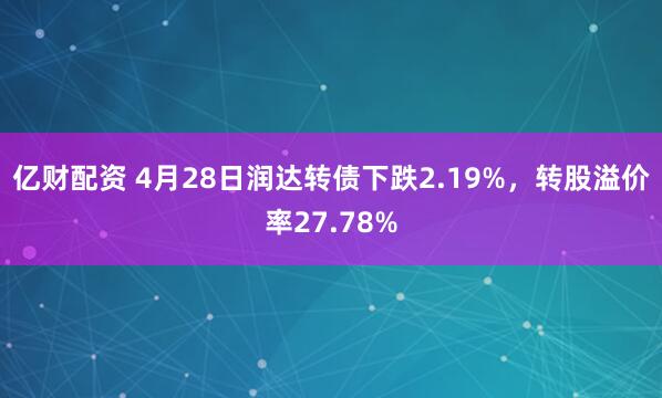 亿财配资 4月28日润达转债下跌2.19%，转股溢价率27.78%
