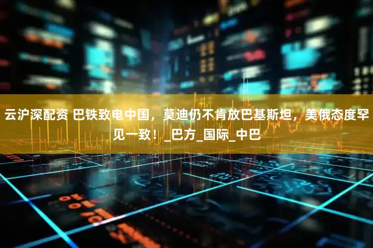 云沪深配资 巴铁致电中国，莫迪仍不肯放巴基斯坦，美俄态度罕见一致！_巴方_国际_中巴