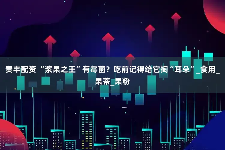 贵丰配资 “浆果之王”有霉菌？吃前记得给它掏“耳朵”_食用_果蒂_果粉