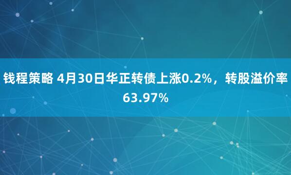钱程策略 4月30日华正转债上涨0.2%，转股溢价率63.97%