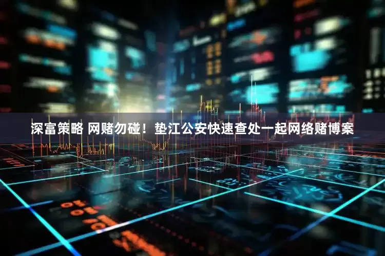 深富策略 网赌勿碰！垫江公安快速查处一起网络赌博案