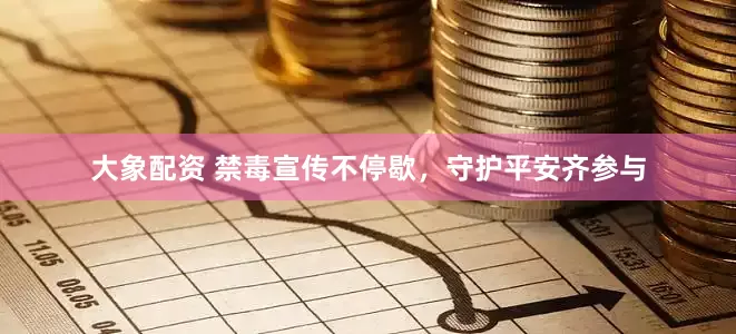 大象配资 禁毒宣传不停歇，守护平安齐参与