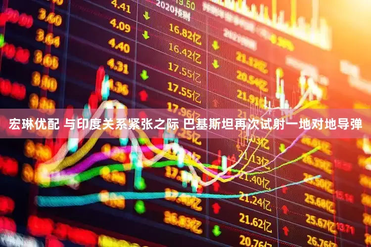 宏琳优配 与印度关系紧张之际 巴基斯坦再次试射一地对地导弹