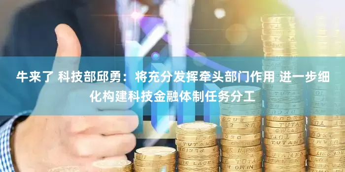 牛来了 科技部邱勇：将充分发挥牵头部门作用 进一步细化构建科技金融体制任务分工