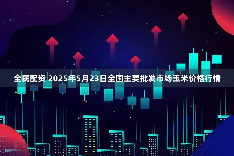 全民配资 2025年5月23日全国主要批发市场玉米价格行情
