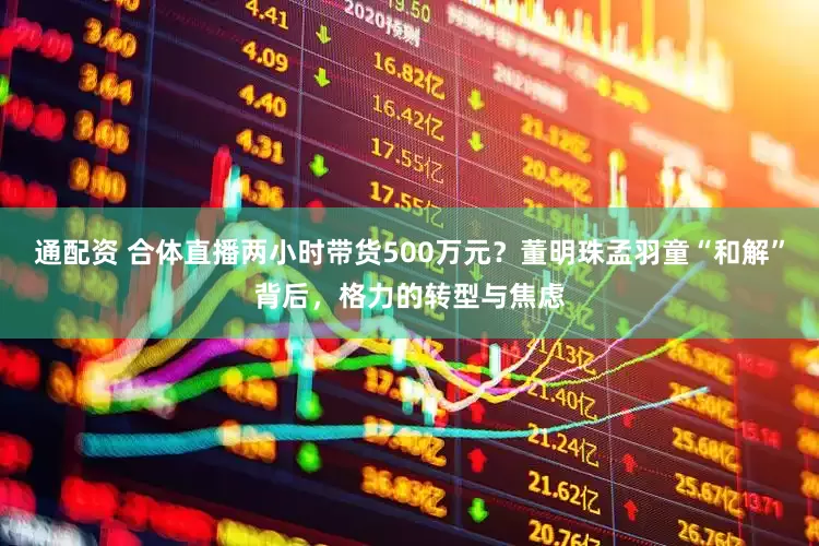 通配资 合体直播两小时带货500万元？董明珠孟羽童“和解”背后，格力的转型与焦虑