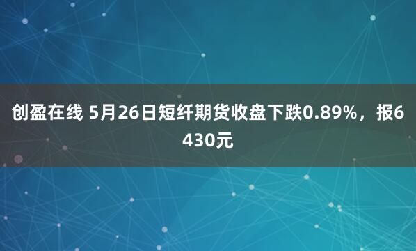 创盈在线 5月26日短纤期货收盘下跌0.89%，报6430元