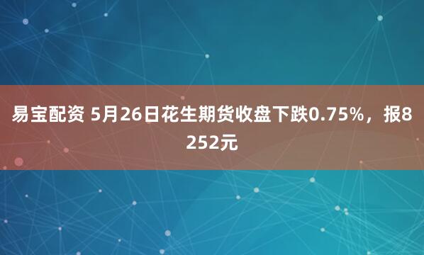 易宝配资 5月26日花生期货收盘下跌0.75%，报8252元