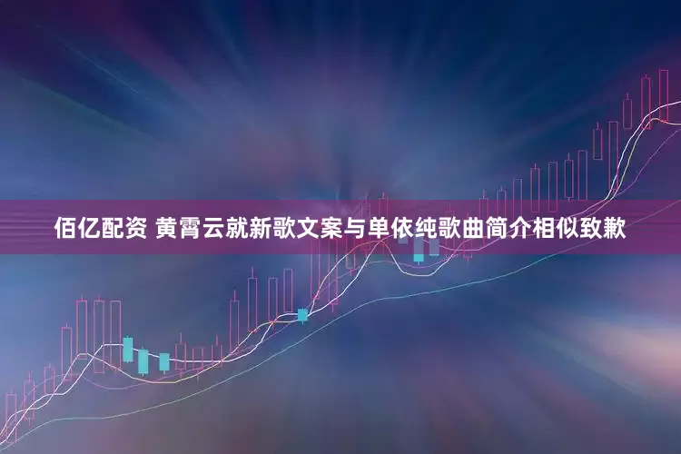 佰亿配资 黄霄云就新歌文案与单依纯歌曲简介相似致歉
