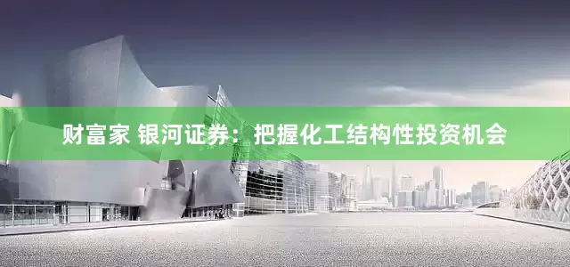财富家 银河证券：把握化工结构性投资机会