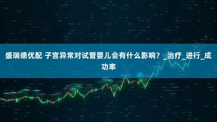 盛瑞德优配 子宫异常对试管婴儿会有什么影响？_治疗_进行_成功率