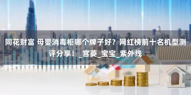 同花财富 母婴消毒柜哪个牌子好？网红榜前十名机型测评分享！_宫菱_宝宝_紫外线