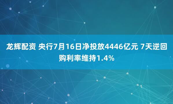 龙辉配资 央行7月16日净投放4446亿元 7天逆回购利率维持1.4%