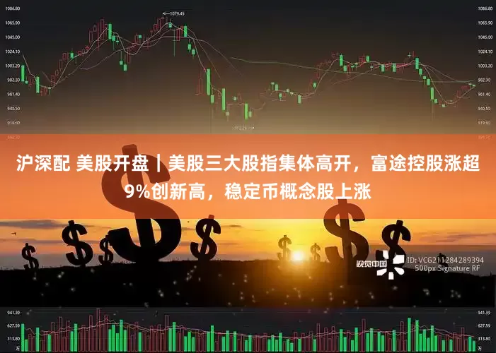 沪深配 美股开盘｜美股三大股指集体高开，富途控股涨超9%创新高，稳定币概念股上涨