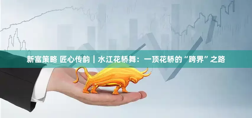 新富策略 匠心传韵︱水江花轿舞：一顶花轿的“跨界”之路