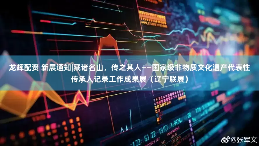 龙辉配资 新展通知|藏诸名山，传之其人——国家级非物质文化遗产代表性传承人记录工作成果展（辽宁联展）