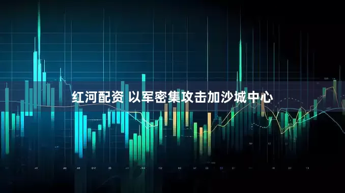 红河配资 以军密集攻击加沙城中心