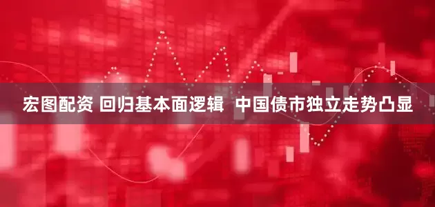 宏图配资 回归基本面逻辑  中国债市独立走势凸显