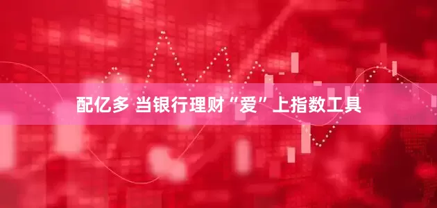 配亿多 当银行理财“爱”上指数工具