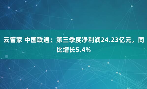 云管家 中国联通：第三季度净利润24.23亿元，同比增长5.4%