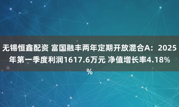 无锡恒鑫配资 富国融丰两年定期开放混合A：2025年第一季度利润1617.6万元 净值增长率4.18%
