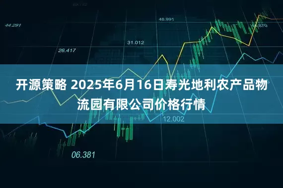 开源策略 2025年6月16日寿光地利农产品物流园有限公司价格行情