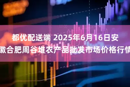 都优配送端 2025年6月16日安徽合肥周谷堆农产品批发市场价格行情