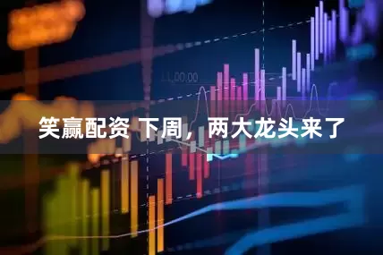 笑赢配资 下周，两大龙头来了