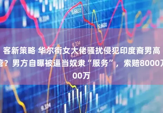 客新策略 华尔街女大佬骚扰侵犯印度裔男高管？男方自曝被逼当奴隶“服务”，索赔8000万