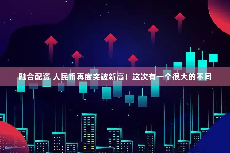 融合配资 人民币再度突破新高！这次有一个很大的不同